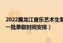2022黑龍江音樂藝術(shù)生錄取分?jǐn)?shù)線（2022黑龍江高考本科一批錄取時間安排）
