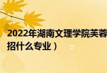 2022年湖南文理學(xué)院芙蓉學(xué)院招生計劃及招生人數(shù)（各省都招什么專業(yè)）