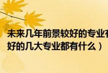 未來幾年前景較好的專業(yè)有哪些男生（2022男生就業(yè)前景很好的幾大專業(yè)都有什么）