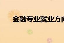 金融專業(yè)就業(yè)方向（金融有哪些專業(yè)）
