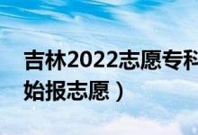 吉林2022志愿?？婆顖笫裁磿r間（哪天開始報志愿）