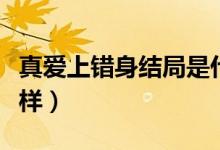 真愛(ài)上錯(cuò)身結(jié)局是什么（真愛(ài)上錯(cuò)身結(jié)局怎么樣）