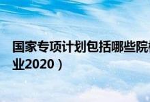 國家專項計劃包括哪些院校（國家專項計劃有哪些學校和專業(yè)2020）