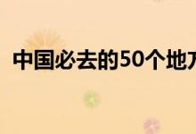 中國(guó)必去的50個(gè)地方（中國(guó)50個(gè)熱門景點(diǎn)）
