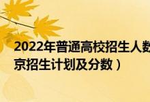 2022年普通高校招生人數(shù)變化（2022年全國各大高校在北京招生計劃及分?jǐn)?shù)）