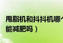 甩脂機和抖抖機哪個好用（甩脂機抖抖機真的能減肥嗎）