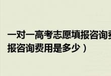 一對一高考志愿填報(bào)咨詢費(fèi)用標(biāo)準(zhǔn)（2022高考一對一志愿填報(bào)咨詢費(fèi)用是多少）
