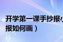 開(kāi)學(xué)第一課手抄報(bào)小學(xué)（小學(xué)開(kāi)學(xué)第一課手抄報(bào)如何畫(huà)）
