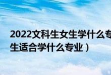 2022文科生女生學什么專業(yè)好就業(yè)（2022高考文科女孩子生適合學什么專業(yè)）