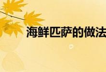 海鮮匹薩的做法（海鮮匹薩怎么做）