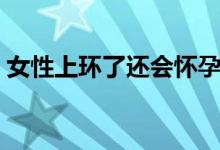 女性上環(huán)了還會懷孕嗎（女性上環(huán)會懷孕嗎）