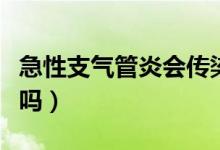 急性支氣管炎會傳染嗎（急性支氣管炎能自愈嗎）