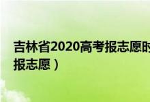 吉林省2020高考報志愿時間（2022吉林高考本科一批哪天報志愿）