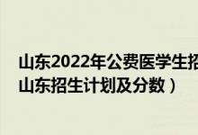 山東2022年公費(fèi)醫(yī)學(xué)生招生計(jì)劃（2022年全國(guó)各大高校在山東招生計(jì)劃及分?jǐn)?shù)）