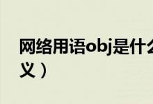 網(wǎng)絡(luò)用語(yǔ)obj是什么意思（網(wǎng)絡(luò)用語(yǔ)obj的含義）