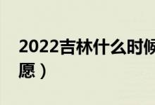 2022吉林什么時候可以填報志愿（幾號報志愿）