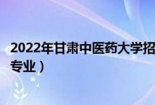2022年甘肅中醫(yī)藥大學(xué)招生計(jì)劃及招生人數(shù)（各省都招什么專業(yè)）