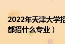2022年天津大學招生計劃及招生人數(shù)（各省都招什么專業(yè)）