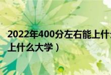 2022年400分左右能上什么大學（2022高考400分以下可以上什么大學）