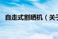 自走式割曬機（關(guān)于自走式割曬機的介紹）
