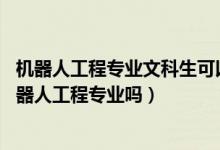 機(jī)器人工程專業(yè)文科生可以報(bào)嗎（2022年高考510分能讀機(jī)器人工程專業(yè)嗎）
