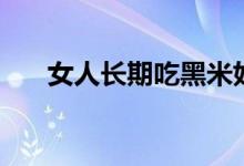 女人長(zhǎng)期吃黑米好處（吃黑米的好處）