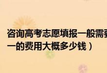 咨詢高考志愿填報(bào)一般需要多少錢（2022高考志愿填報(bào)一對(duì)一的費(fèi)用大概多少錢）