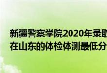 新疆警察學(xué)院2020年錄取分?jǐn)?shù)線(xiàn)山東（2021新疆警察學(xué)院在山東的體檢體測(cè)最低分?jǐn)?shù)線(xiàn)）