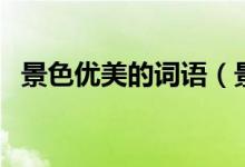景色優(yōu)美的詞語(yǔ)（景色優(yōu)美的詞語(yǔ)有哪些）