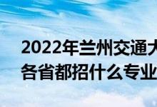 2022年蘭州交通大學(xué)招生計劃及招生人數(shù)（各省都招什么專業(yè)）