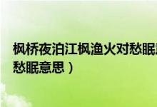 楓橋夜泊江楓漁火對(duì)愁眠意思（月落烏啼霜滿天江楓漁火對(duì)愁眠意思）