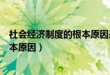 社會(huì)經(jīng)濟(jì)制度的根本原因是什么（什么是社會(huì)經(jīng)濟(jì)制度的根本原因）