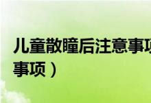 兒童散瞳后注意事項是什么（兒童散瞳后注意事項）