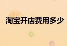 淘寶開店費(fèi)用多少（開淘寶店有什么要求）