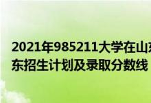 2021年985211大學(xué)在山東錄取分數(shù)（2022年211大學(xué)在山東招生計劃及錄取分數(shù)線）
