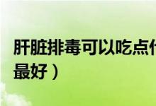 肝臟排毒可以吃點什么藥（肝臟排毒吃什么藥最好）