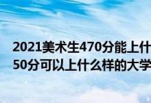 2021美術(shù)生470分能上什么大學(xué)（2022高考美術(shù)生400到550分可以上什么樣的大學(xué)）