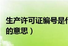 生產(chǎn)許可證編號是什么意思（生產(chǎn)許可證編號的意思）