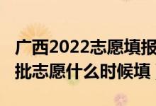 廣西2022志愿填報(bào)時(shí)間安排（2022廣西第二批志愿什么時(shí)候填）