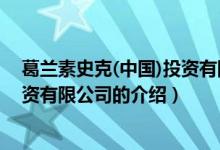 葛蘭素史克(中國)投資有限公司（關(guān)于葛蘭素史克(中國)投資有限公司的介紹）