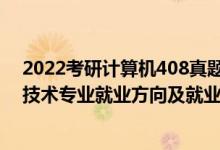 2022考研計算機408真題答案完整版（2022計算機科學(xué)與技術(shù)專業(yè)就業(yè)方向及就業(yè)前景怎么樣）