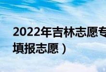 2022年吉林志愿專科批填報時間（什么時候填報志愿）