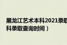 黑龍江藝術(shù)本科2021錄取查詢（黑龍江2022高考藝術(shù)類?？其浫〔樵儠r(shí)間）