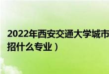2022年西安交通大學城市學院招生計劃及招生人數(shù)（各省都招什么專業(yè)）