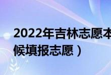 2022年吉林志愿本科二批填報時間（什么時候填報志愿）