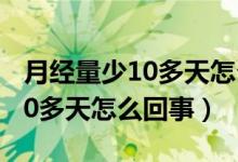 月經(jīng)量少10多天怎么回事（月經(jīng)量少但是來(lái)10多天怎么回事）
