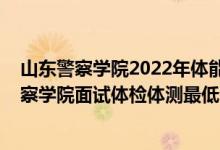 山東警察學(xué)院2022年體能測(cè)試時(shí)間（山東2021南京森林警察學(xué)院面試體檢體測(cè)最低分?jǐn)?shù)線(xiàn)是多少）