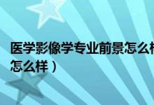 醫(yī)學(xué)影像學(xué)專業(yè)前景怎么樣（2022高考醫(yī)學(xué)影像學(xué)發(fā)展前景怎么樣）