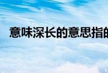意味深長的意思指的是（意味深長的意思）