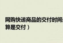 網(wǎng)購(gòu)快遞商品的交付時(shí)間是什么時(shí)候（網(wǎng)上購(gòu)物什么時(shí)候才算是交付）